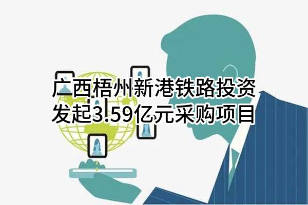 广西梧州新港铁路投资有限公司最新发起3.59亿元采购项目