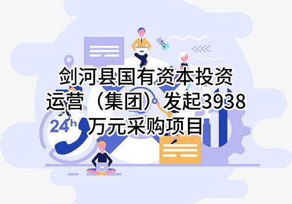 剑河县国有资本投资运营（集团）有限公司最新发起3938万元采购项目