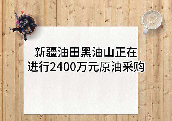 新疆油田黑油山有限责任公司正在进行2400万元原油采购