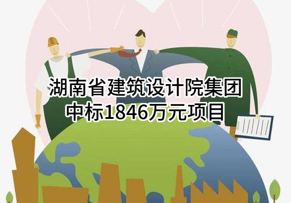 湖南省建筑设计院集团股份有限公司中标1846万元项目
