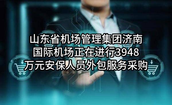 山东省机场管理集团济南国际机场股份有限公司正在进行3948万元安保人员外包服务采购