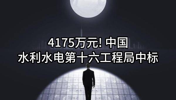 4175万元! 中国水利水电第十六工程局有限公司中标