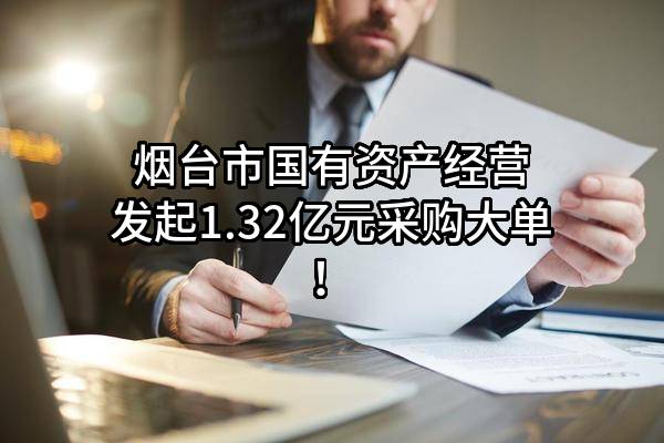 烟台市国有资产经营有限公司最新发起1.32亿元采购大单！