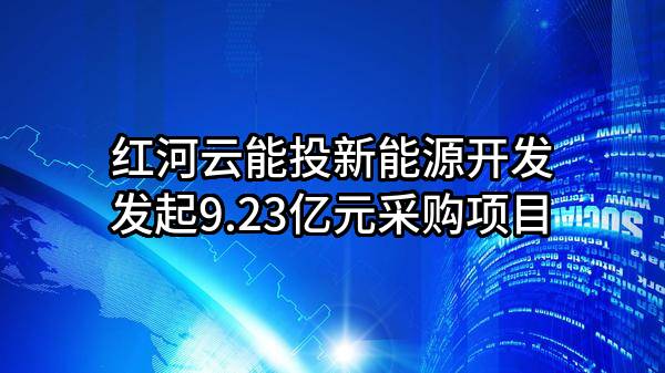 红河云能投新能源开发有限公司最新发起9.23亿元采购项目