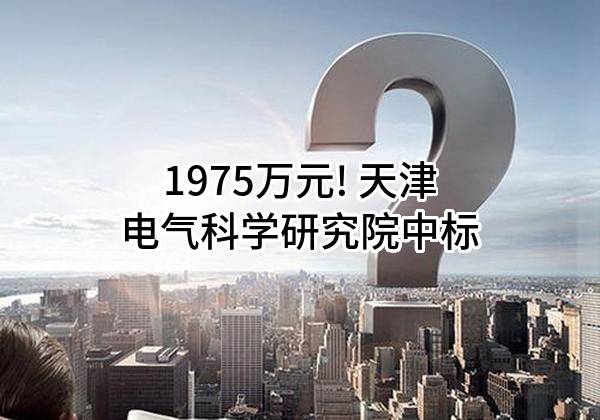 1975万元! 天津电气科学研究院有限公司中标