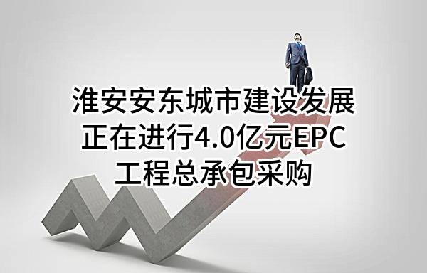 淮安安东城市建设发展有限公司正在进行4.0亿元EPC工程总承包采购