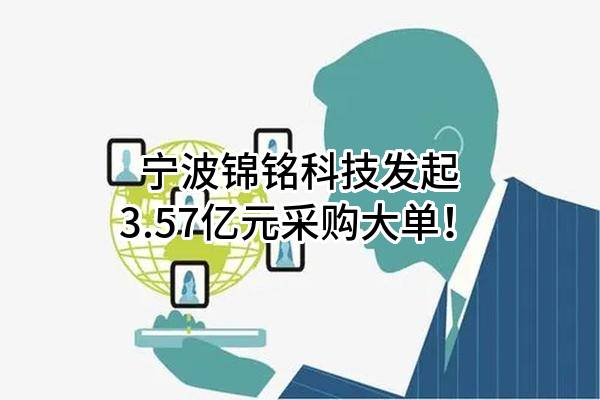 宁波锦铭科技有限公司最新发起3.57亿元采购大单！