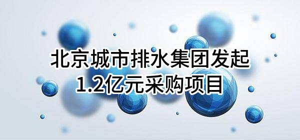 北京城市排水集团有限责任公司最新发起1.2亿元采购项目