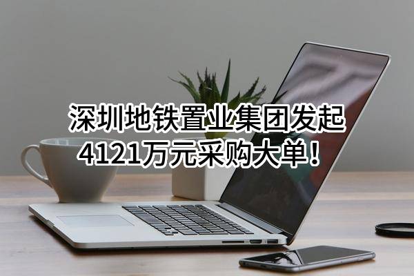 深圳地铁置业集团有限公司最新发起4121万元采购大单！