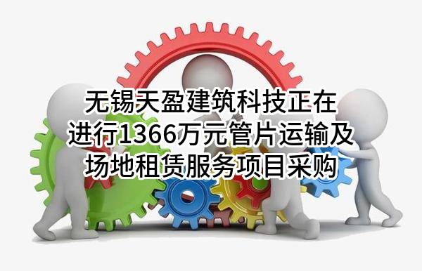 无锡天盈建筑科技有限公司正在进行1366万元管片运输及场地租赁服务项目采购