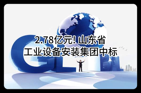 2.78亿元! 山东省工业设备安装集团有限公司中标