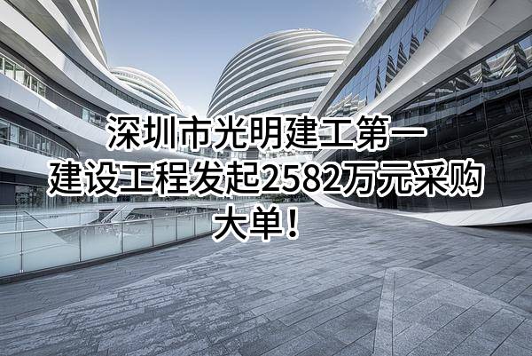 深圳市光明建工第一建设工程有限公司最新发起2582万元采购大单！
