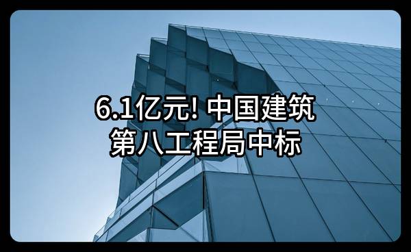 6.1亿元! 中国建筑第八工程局有限公司中标