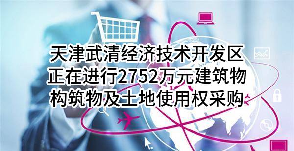 天津武清经济技术开发区有限公司正在进行2752万元建筑物构筑物及土地使用权采购