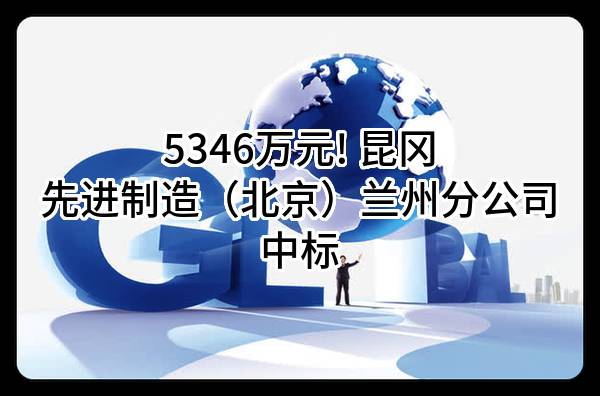 5346万元! 昆冈先进制造（北京）有限公司兰州分公司中标
