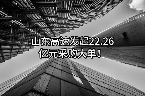 山东高速股份有限公司最新发起22.26亿元采购大单！
