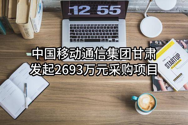 中国移动通信集团甘肃有限公司最新发起2693万元采购项目
