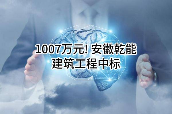 1007万元! 安徽乾能建筑工程有限公司中标