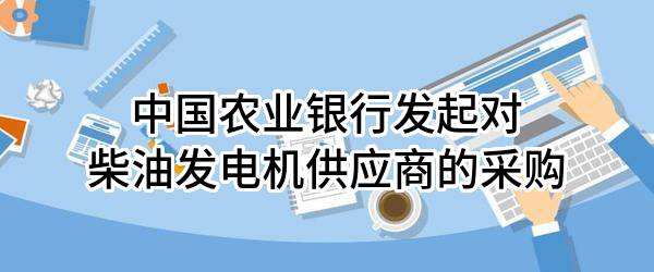 中国农业银行股份有限公司发起对柴油发电机供应商的采购