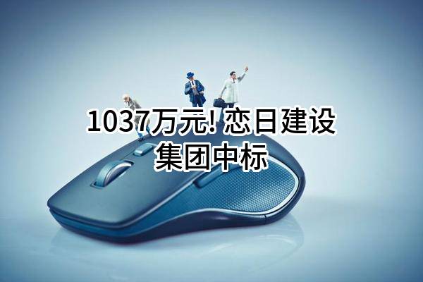 1037万元! 恋日建设集团有限公司中标