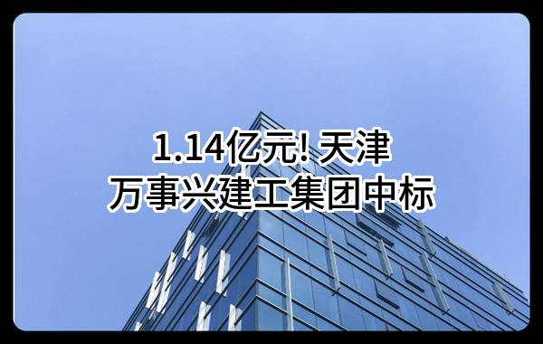 1.14亿元! 天津万事兴建工集团有限公司中标