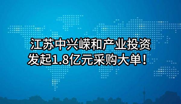 江苏中兴嵘和产业投资有限公司最新发起1.8亿元采购大单！