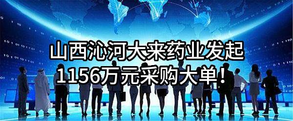 山西沁河大来药业有限公司最新发起1156万元采购大单！