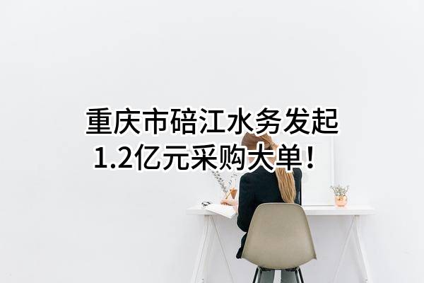 重庆市碚江水务有限公司最新发起1.2亿元采购大单！