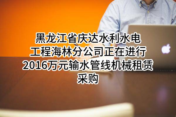 黑龙江省庆达水利水电工程有限公司海林分公司正在进行2016万元输水管线机械租赁采购
