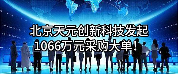 北京天元创新科技有限公司最新发起1066万元采购大单！