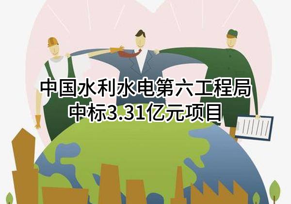 中国水利水电第六工程局有限公司中标3.31亿元项目