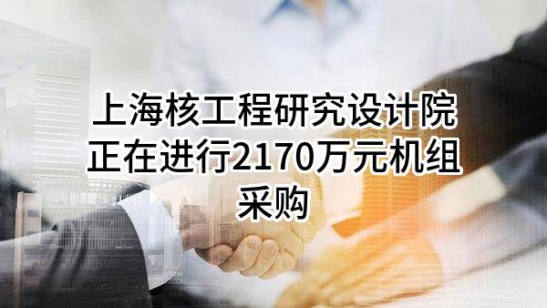 上海核工程研究设计院股份有限公司正在进行2170万元机组采购