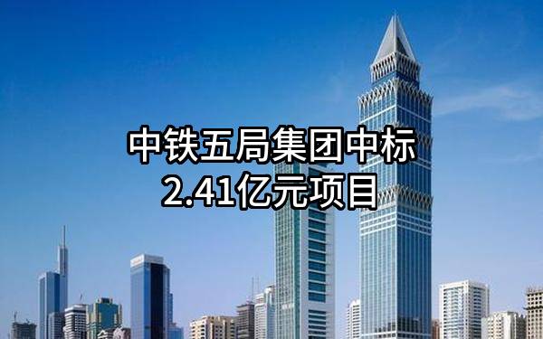 中铁五局集团有限公司中标2.41亿元项目