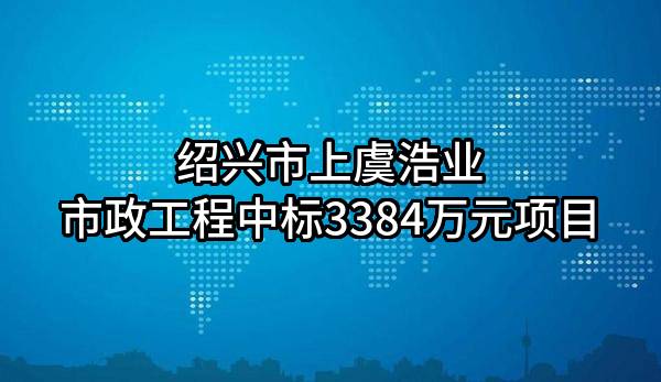 绍兴市上虞浩业市政工程有限公司中标3384万元项目
