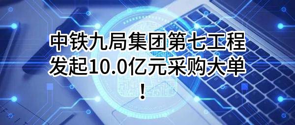 中铁九局集团第七工程有限公司最新发起10.0亿元采购大单！