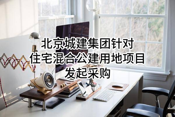 北京城建集团有限责任公司针对住宅混合公建用地项目发起采购