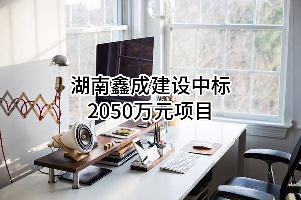 湖南鑫成建设有限责任公司中标2050万元项目