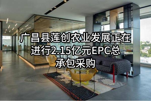 广昌县莲创农业发展有限公司正在进行2.15亿元EPC总承包采购