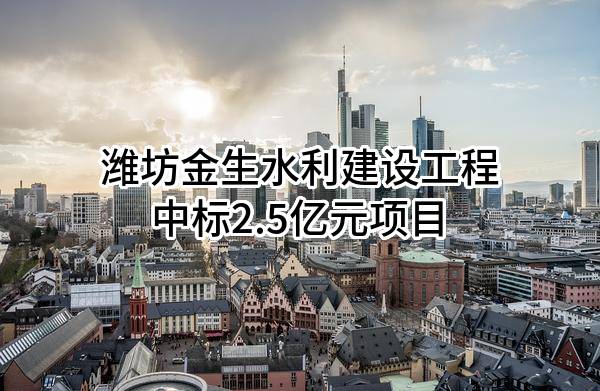 潍坊金生水利建设工程有限公司中标2.5亿元项目