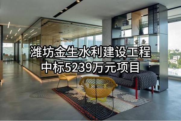 潍坊金生水利建设工程有限公司中标5239万元项目