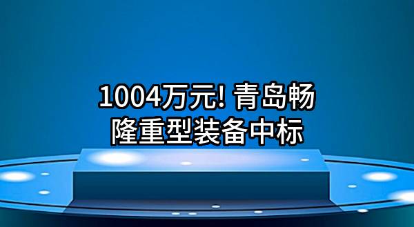 1004万元! 青岛畅隆重型装备有限公司中标