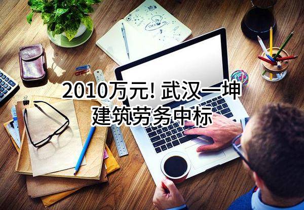 2010万元! 武汉一坤建筑劳务有限公司中标