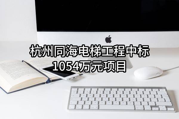 杭州同海电梯工程有限公司中标1054万元项目
