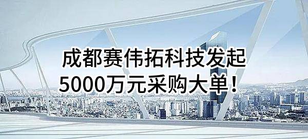 成都赛伟拓科技有限公司最新发起5000万元采购大单！