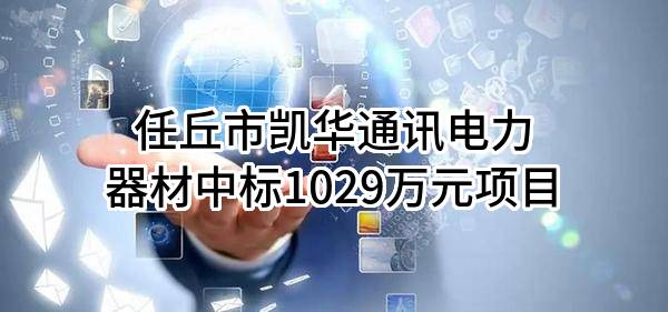 任丘市凯华通讯电力器材有限公司中标1029万元项目