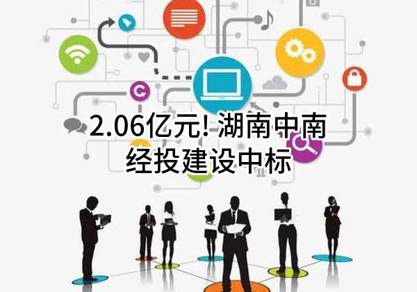 2.06亿元! 湖南中南经投建设有限公司中标