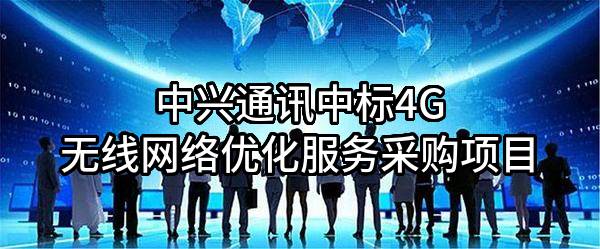 中兴通讯股份有限公司中标4G无线网络优化服务采购项目