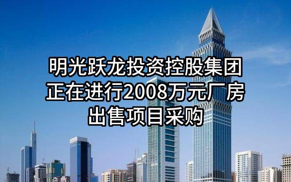 明光跃龙投资控股集团有限公司正在进行2008万元厂房出售项目采购