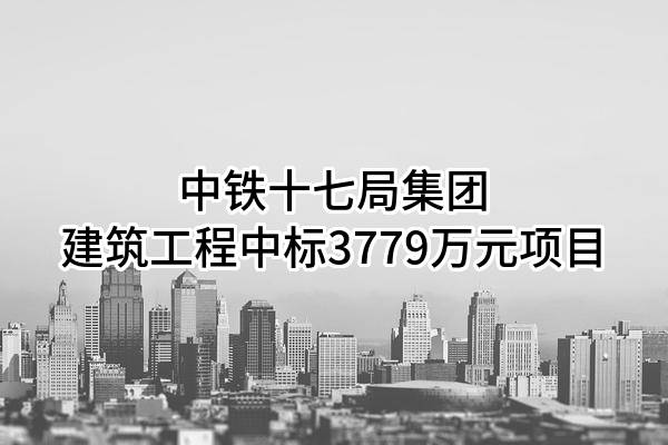 中铁十七局集团建筑工程有限公司中标3779万元项目