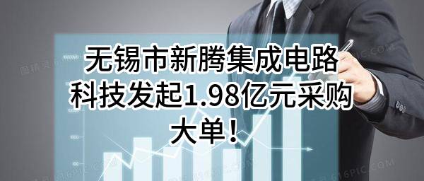 无锡市新腾集成电路科技有限公司最新发起1.98亿元采购大单！